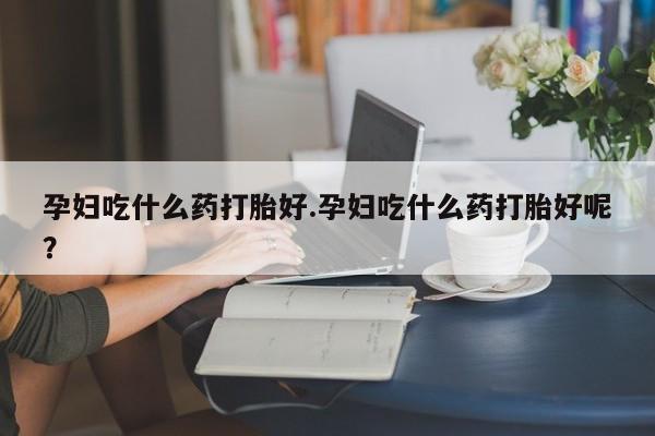 网上米非司酮在线下单微信孕妇吃什么药打胎好.孕妇吃什么药打胎好呢？
