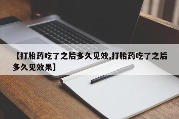 网上米非司酮在线下单微信【打胎药吃了之后多久见效,打胎药吃了之后多久见效果】