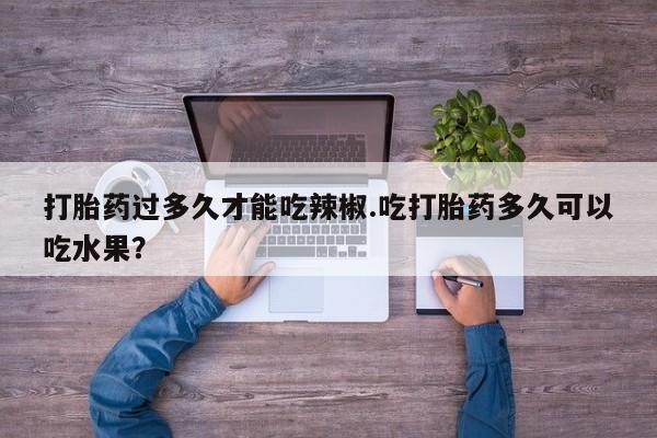 网上米非司酮在线下单微信打胎药过多久才能吃辣椒.吃打胎药多久可以吃水果？