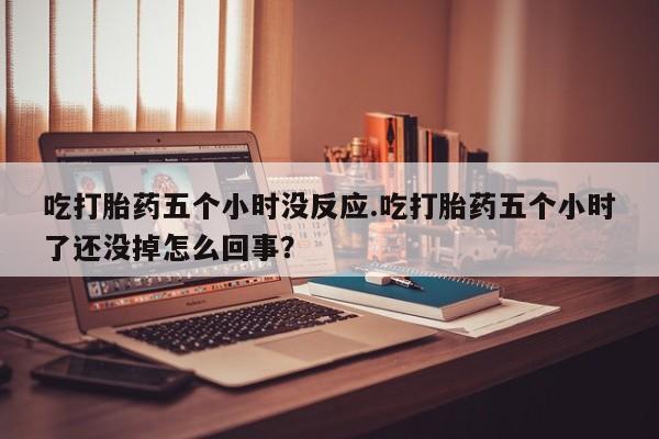 网上米非司酮在线下单微信吃打胎药五个小时没反应.吃打胎药五个小时了还没掉怎么回事？