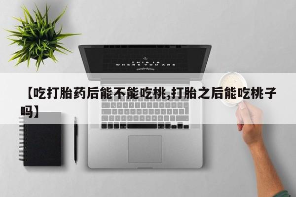 网上米非司酮在线下单微信【吃打胎药后能不能吃桃,打胎之后能吃桃子吗】
