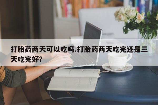 网上米非司酮在线下单微信打胎药两天可以吃吗.打胎药两天吃完还是三天吃完好？