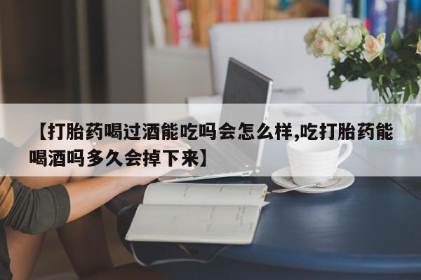 网上米非司酮在线下单微信【打胎药喝过酒能吃吗会怎么样,吃打胎药能喝酒吗多久会掉下来】