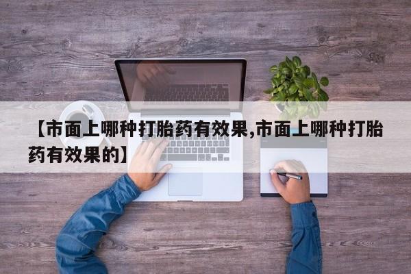 网上米非司酮在线下单微信【市面上哪种打胎药有效果,市面上哪种打胎药有效果的】