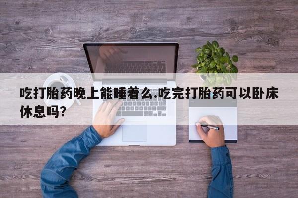 网上米非司酮在线下单微信吃打胎药晚上能睡着么.吃完打胎药可以卧床休息吗？