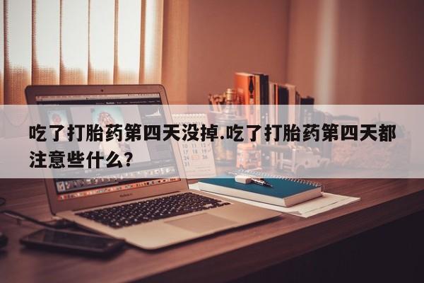 网上米非司酮在线下单微信吃了打胎药第四天没掉.吃了打胎药第四天都注意些什么？