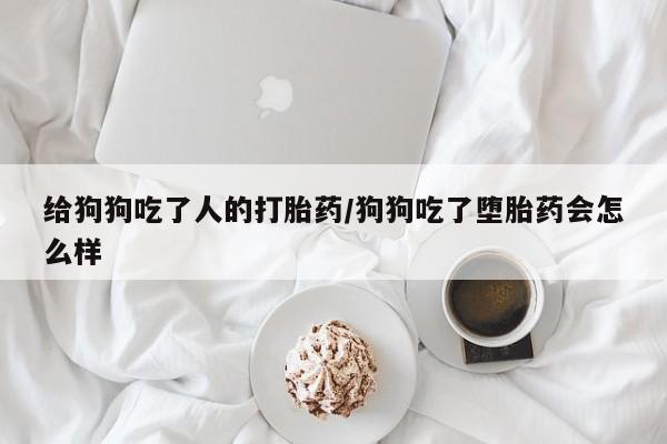 网上米非司酮在线下单微信给狗狗吃了人的打胎药/狗狗吃了堕胎药会怎么样