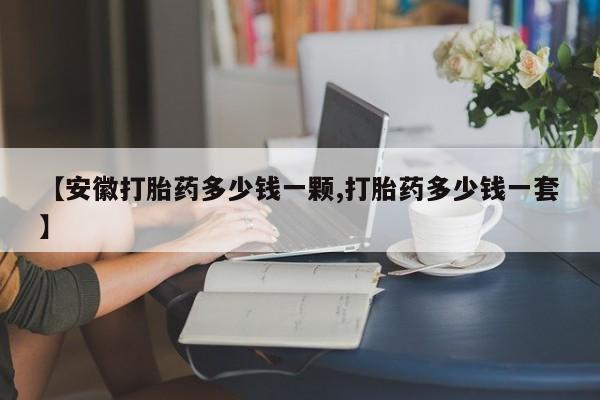 网上米非司酮在线下单微信【安徽打胎药多少钱一颗,打胎药多少钱一套】