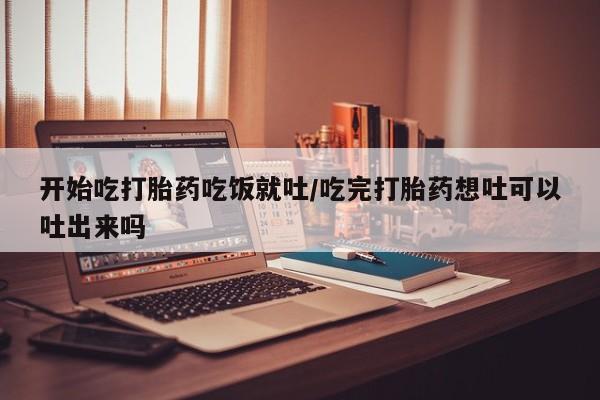 网上米非司酮在线下单微信开始吃打胎药吃饭就吐/吃完打胎药想吐可以吐出来吗