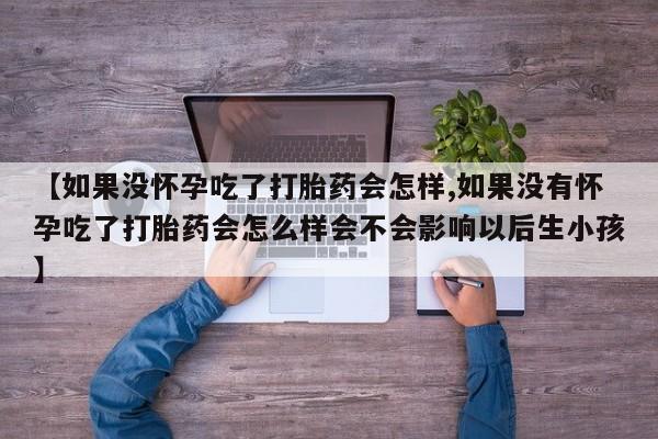 网上米非司酮在线下单微信【如果没怀孕吃了打胎药会怎样,如果没有怀孕吃了打胎药会怎么样会不会影响以后生小孩】