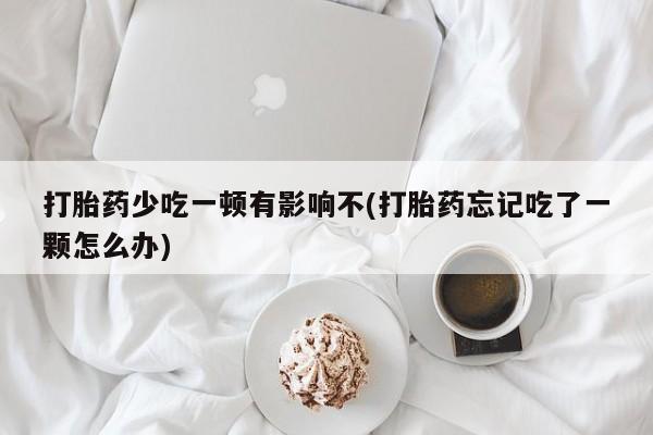 网上米非司酮在线下单微信打胎药少吃一顿有影响不(打胎药忘记吃了一颗怎么办)