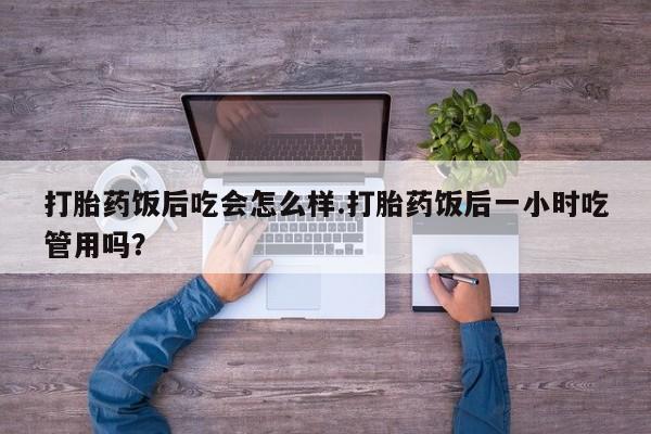 网上米非司酮在线下单微信打胎药饭后吃会怎么样.打胎药饭后一小时吃管用吗？