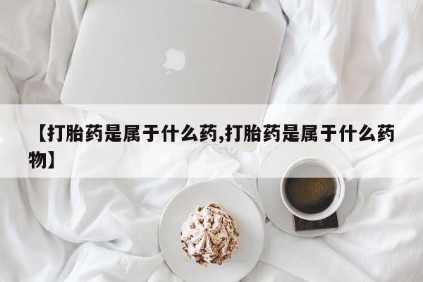 网上米非司酮在线下单微信【打胎药是属于什么药,打胎药是属于什么药物】
