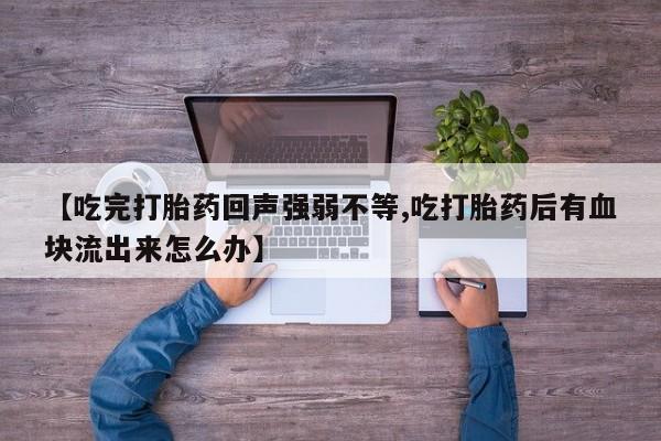 网上米非司酮在线下单微信【吃完打胎药回声强弱不等,吃打胎药后有血块流出来怎么办】