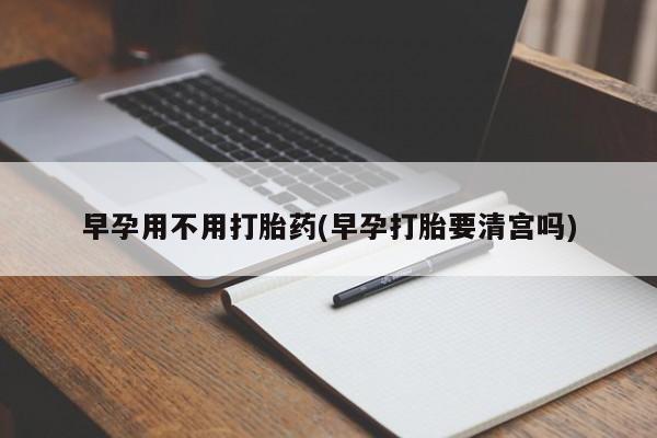 网上米非司酮在线下单微信早孕用不用打胎药(早孕打胎要清宫吗)