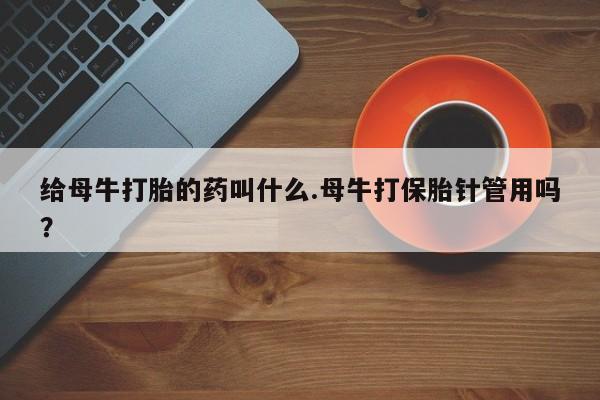 网上米非司酮在线下单微信给母牛打胎的药叫什么.母牛打保胎针管用吗？