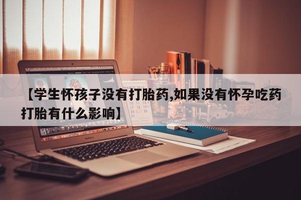 网上米非司酮在线下单微信【学生怀孩子没有打胎药,如果没有怀孕吃药打胎有什么影响】