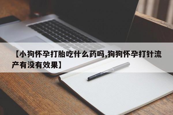 网上米非司酮在线下单微信【小狗怀孕打胎吃什么药吗,狗狗怀孕打针流产有没有效果】