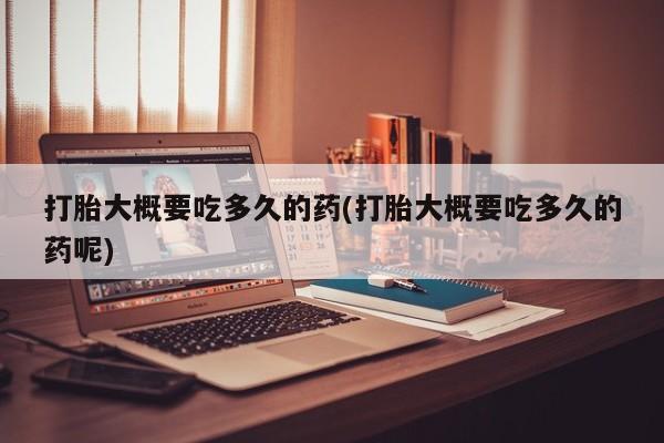 网上米非司酮在线下单微信打胎大概要吃多久的药(打胎大概要吃多久的药呢)