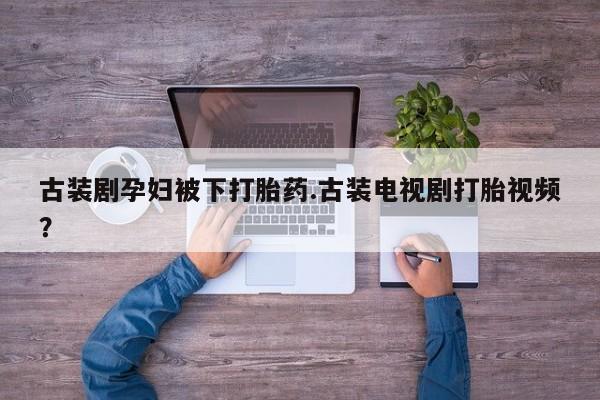 网上米非司酮在线下单微信古装剧孕妇被下打胎药.古装电视剧打胎视频？