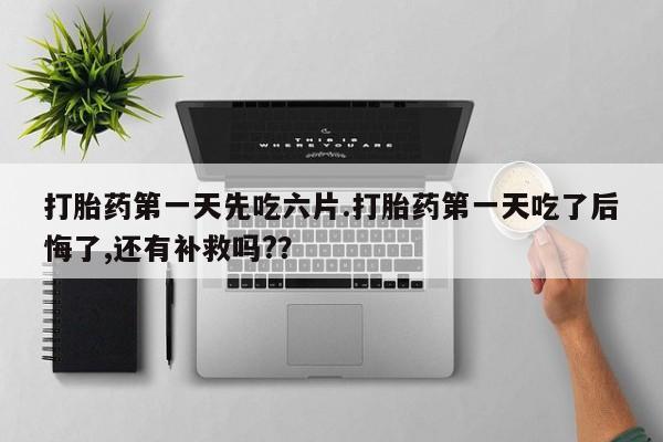 网上米非司酮在线下单微信打胎药第一天先吃六片.打胎药第一天吃了后悔了,还有补救吗?？