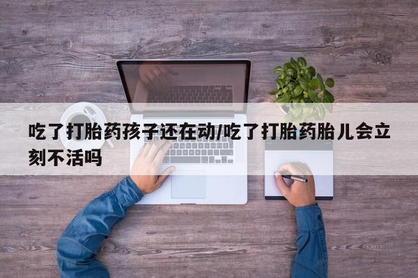 网上米非司酮在线下单微信吃了打胎药孩子还在动/吃了打胎药胎儿会立刻不活吗