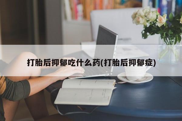 网上米非司酮在线下单微信打胎后抑郁吃什么药(打胎后抑郁症)