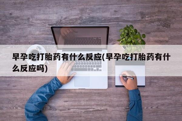 网上米非司酮在线下单微信早孕吃打胎药有什么反应(早孕吃打胎药有什么反应吗)