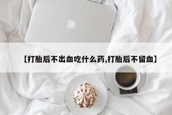 网上米非司酮在线下单微信【打胎后不出血吃什么药,打胎后不留血】