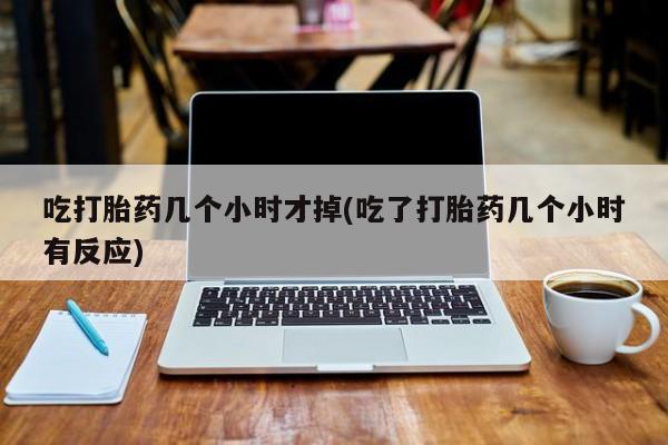 网上米非司酮在线下单微信吃打胎药几个小时才掉(吃了打胎药几个小时有反应)