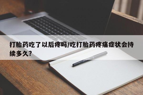 网上米非司酮在线下单微信打胎药吃了以后疼吗/吃打胎药疼痛症状会持续多久?