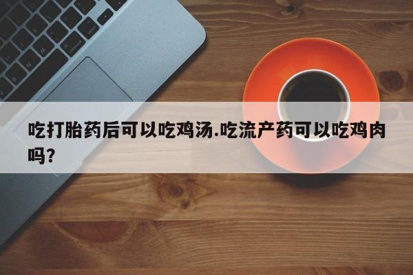 网上米非司酮在线下单微信吃打胎药后可以吃鸡汤.吃流产药可以吃鸡肉吗？