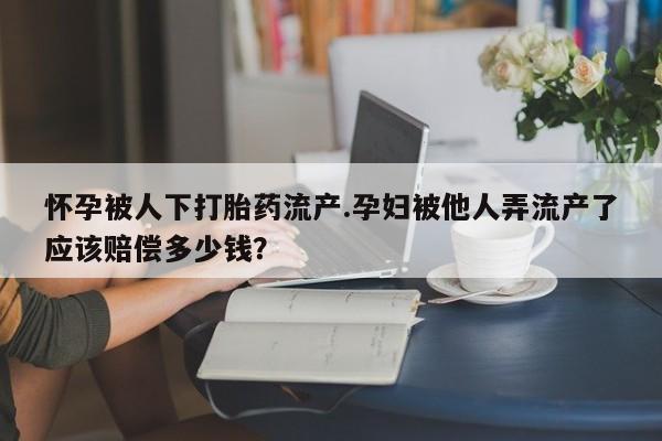 网上米非司酮在线下单微信怀孕被人下打胎药流产.孕妇被他人弄流产了应该赔偿多少钱？