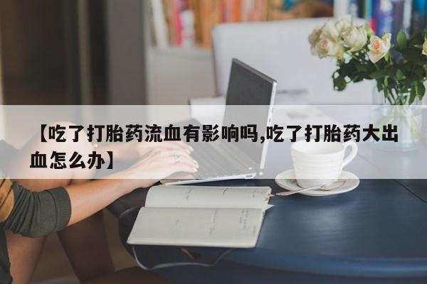 网上米非司酮在线下单微信【吃了打胎药流血有影响吗,吃了打胎药大出血怎么办】