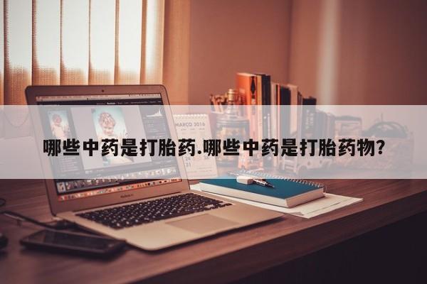 网上米非司酮在线下单微信哪些中药是打胎药.哪些中药是打胎药物？