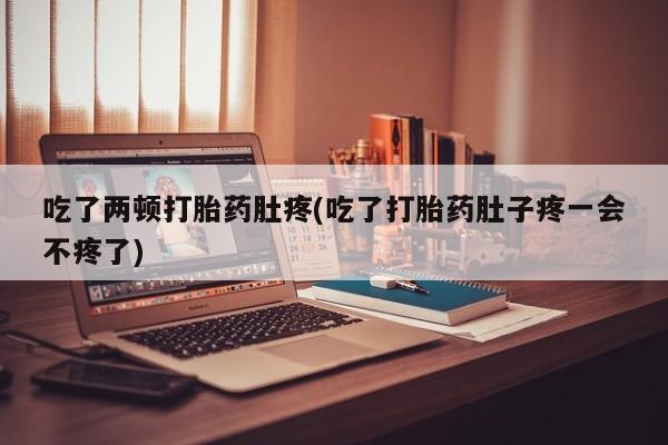 网上米非司酮在线下单微信吃了两顿打胎药肚疼(吃了打胎药肚子疼一会不疼了)