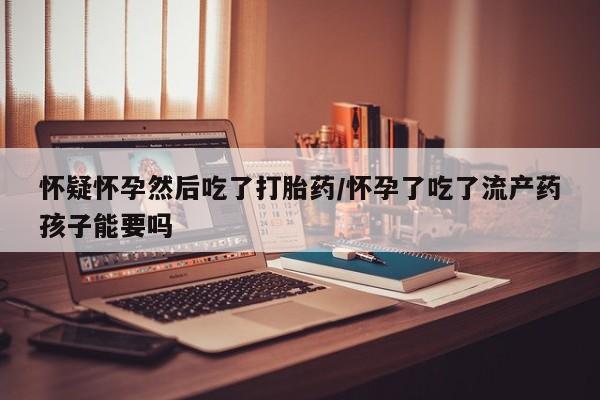 网上米非司酮在线下单微信怀疑怀孕然后吃了打胎药/怀孕了吃了流产药孩子能要吗