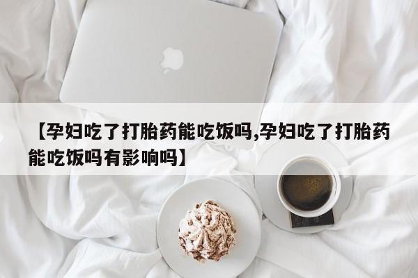 网上米非司酮在线下单微信【孕妇吃了打胎药能吃饭吗,孕妇吃了打胎药能吃饭吗有影响吗】
