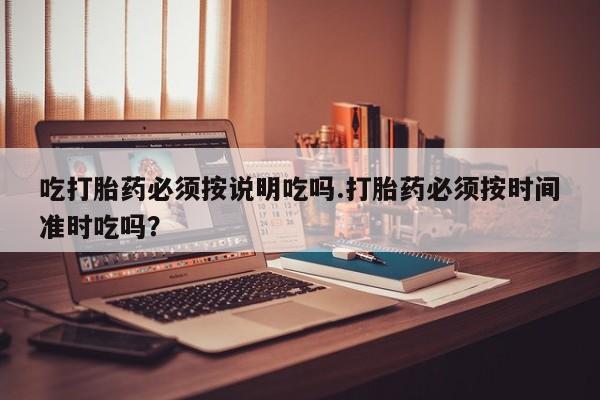 网上米非司酮在线下单微信吃打胎药必须按说明吃吗.打胎药必须按时间准时吃吗？