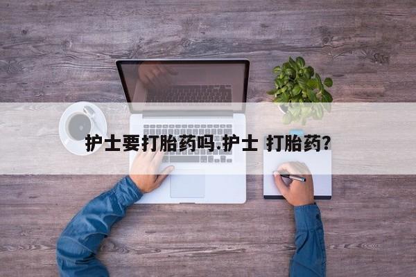 网上米非司酮在线下单微信护士要打胎药吗.护士 打胎药？