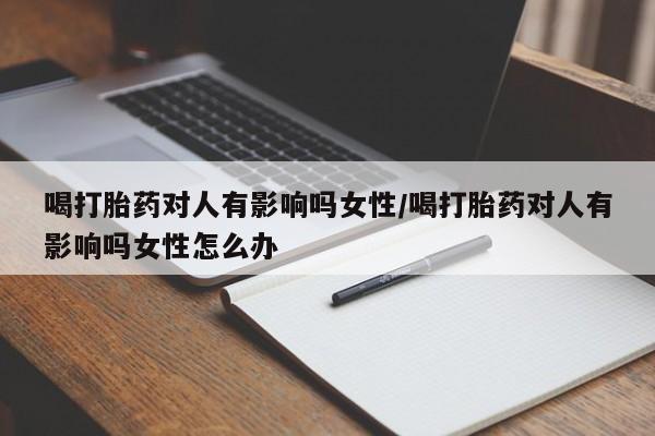 网上米非司酮在线下单微信喝打胎药对人有影响吗女性/喝打胎药对人有影响吗女性怎么办