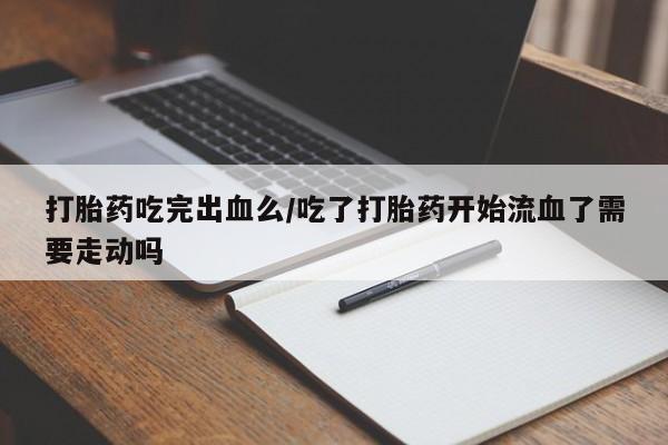 网上米非司酮在线下单微信打胎药吃完出血么/吃了打胎药开始流血了需要走动吗