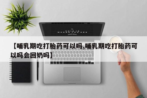 网上米非司酮在线下单微信【哺乳期吃打胎药可以吗,哺乳期吃打胎药可以吗会回奶吗】
