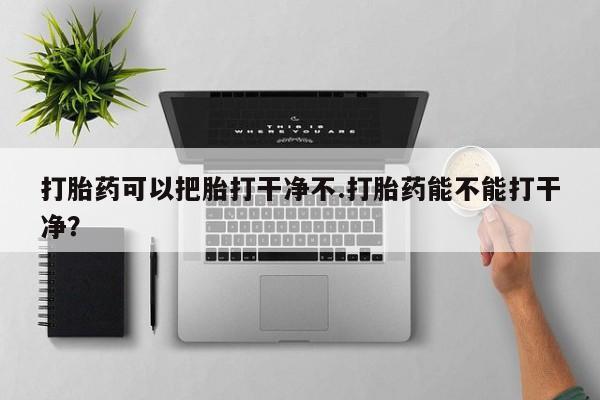 网上米非司酮在线下单微信打胎药可以把胎打干净不.打胎药能不能打干净？