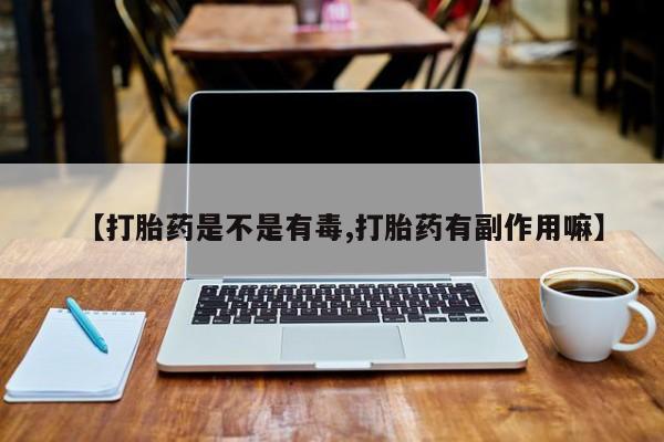 网上米非司酮在线下单微信【打胎药是不是有毒,打胎药有副作用嘛】