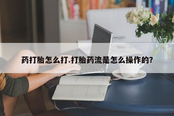 网上米非司酮在线下单微信药打胎怎么打.打胎药流是怎么操作的？