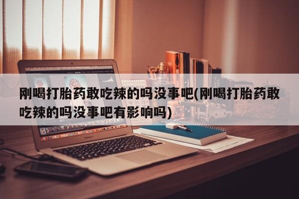 网上米非司酮在线下单微信刚喝打胎药敢吃辣的吗没事吧(刚喝打胎药敢吃辣的吗没事吧有影响吗)