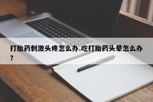 网上米非司酮在线下单微信打胎药刺激头疼怎么办.吃打胎药头晕怎么办？
