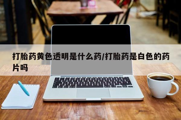 网上米非司酮在线下单微信打胎药黄色透明是什么药/打胎药是白色的药片吗