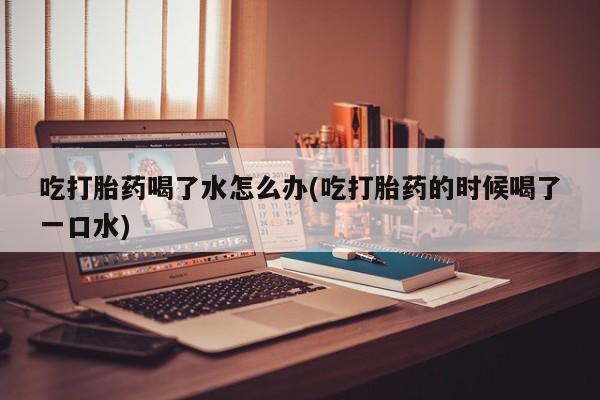 网上米非司酮在线下单微信吃打胎药喝了水怎么办(吃打胎药的时候喝了一口水)